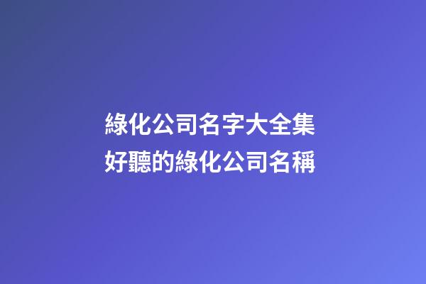 綠化公司名字大全集 好聽的綠化公司名稱-第1張-公司起名-玄機派